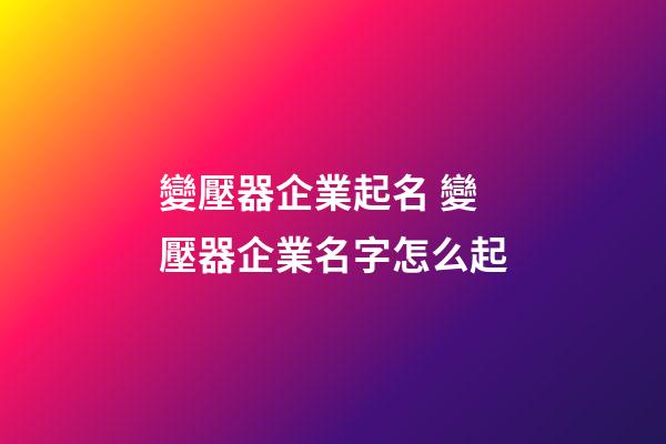 變壓器企業起名 變壓器企業名字怎么起-第1張-公司起名-玄機派